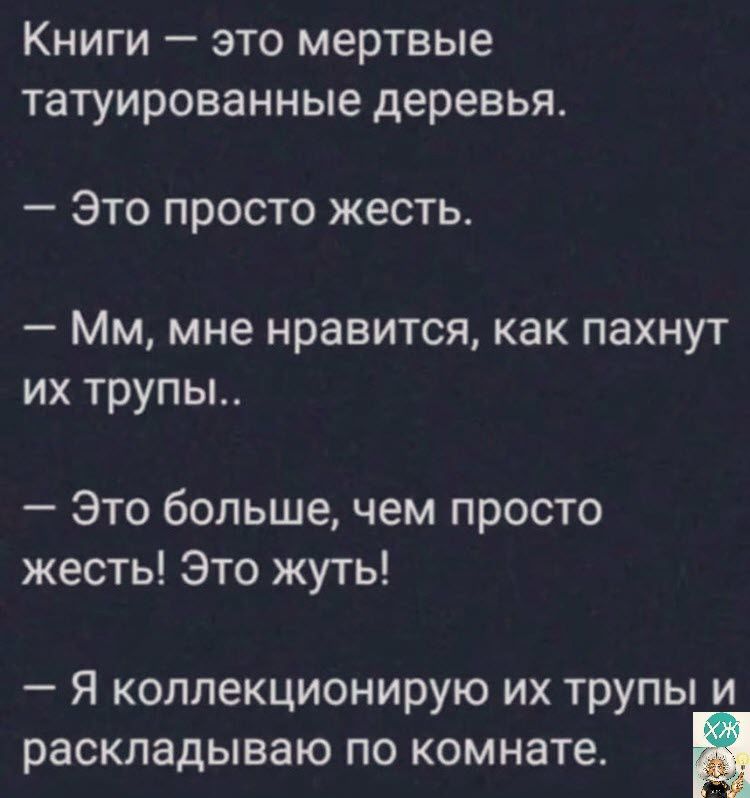 Книги это мертвые татуированные деревья _ ЭТО ПРОСТО ЖЕСТЬ Мм мне нравится как пахнут их трупы Это большечем просто жесть Это жуть Я коллекционирую их трупы и раскладываю по комнате