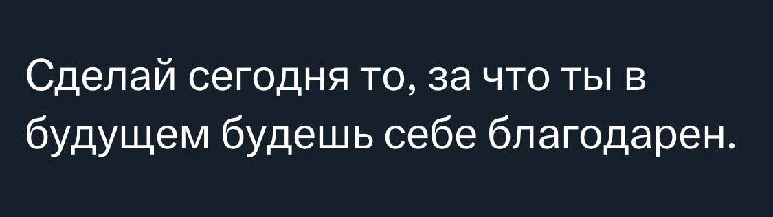 Сделай сегодня то за что ты в будущем будешь себе благодарен