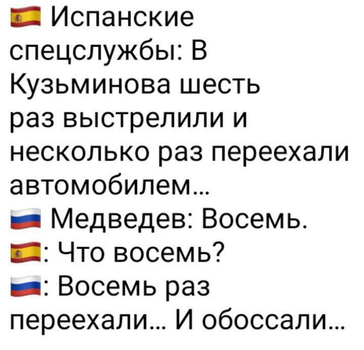 _ Испанские спецслужбы В Кузьминова шесть раз выстрелили и несколько раз переехали автомобилем _ Медведев Восемь _ Что восемь _ Восемь раз переехали И обоссали