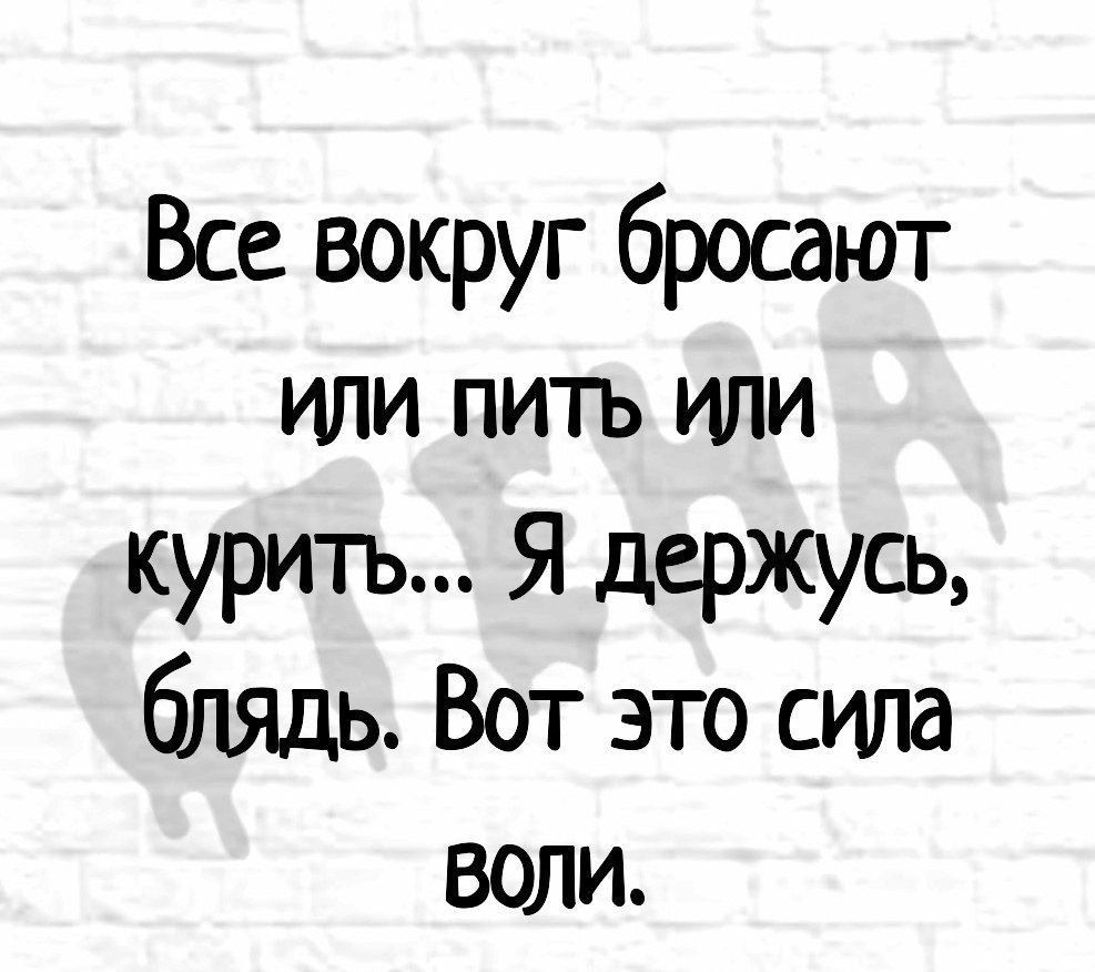 Все вокруг бросают или пить или курить Я держусь блядь Вот это сила воли