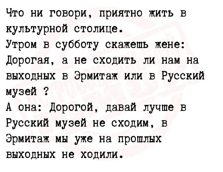 Что ни говори приятно жить в культурной столице Утром в субботу скажешь жене дорогая не сходить ли нам на выходных в Эрмитаж или в Русский музей А она дорогой давай лучше в Русский музей не сходим в Эрмитаж мы уже на прошлых выходных не ходили