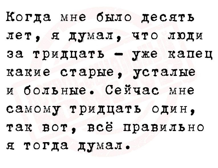 Когда мне было десять лет я думал что люди за тридцать уже капец какие старые усталые и больные Сейчас мне самому тридцать один так вот всё правильно я тогда думал