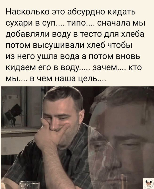 Насколько это абсурдно кидать сухари в суп типо сначала мы добавляли воду в тесто для хлеба потом высушивали хпеб чтобы ИЗ него УШПЗ вода В ПОТОМ ВНОВЬ кидаем его В ВОДУ зачем КТО мы В чем наша цель