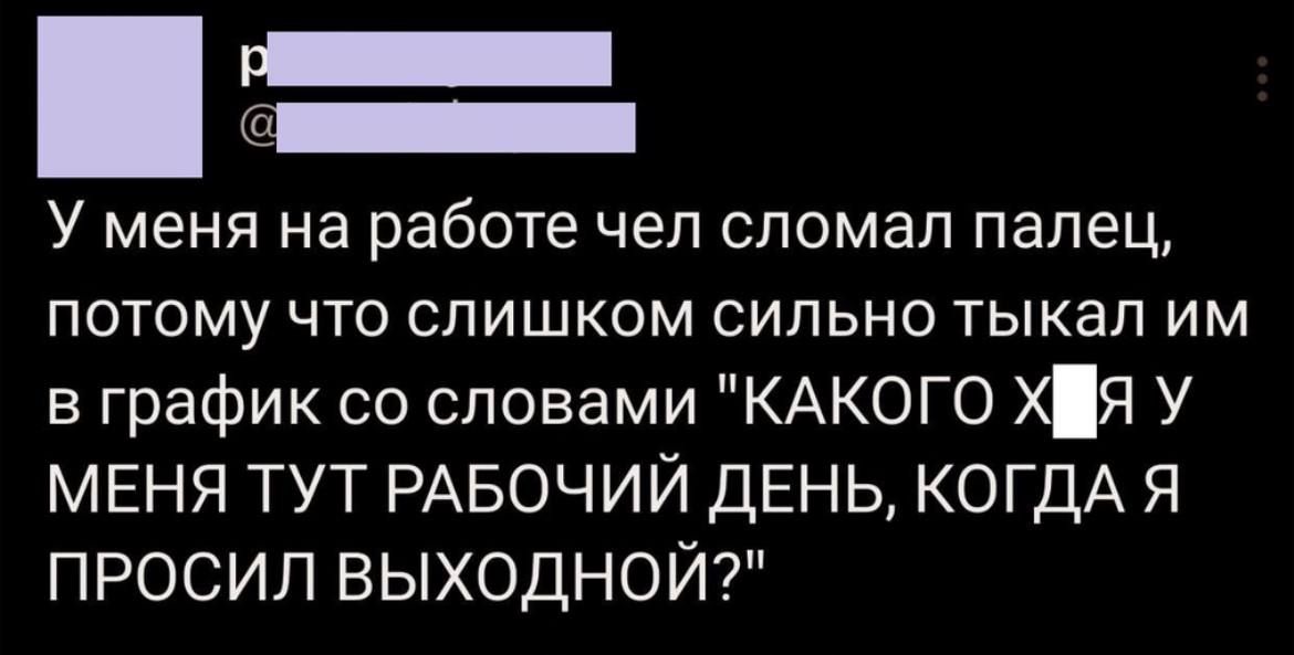 _ _ У МЕНЯ на работе ЧЕЛ сломал палец потому что слишком сильно тыкап им в график со словами КАКОГО ХЯ У МЕНЯ тут РАБОЧИЙ ДЕНЬ КОГДА я ПРОСИЛ ВЫХОДНОЙ