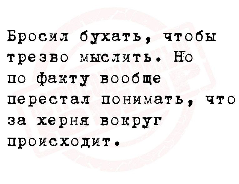 Бросил бухать чтобы трезво мыслить Но по факту вообще перестал понимать что за херня вокруг происходит