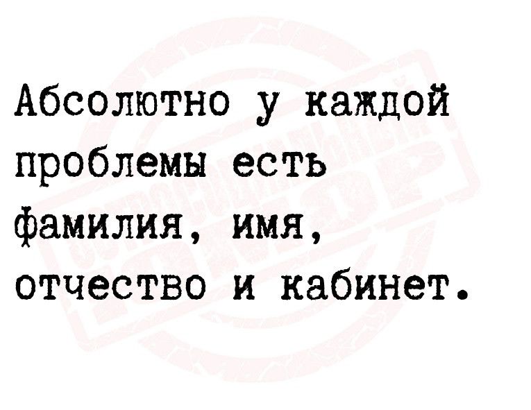 Абсолютно у каждой проблемы есть фамилия имя отчество и кабинет