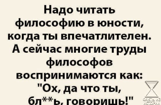 Надо читать философию в юности когда ты впечатлителен А сейчас многие труды философов воспринимаются как _ 0х да что ты бпь говоришь