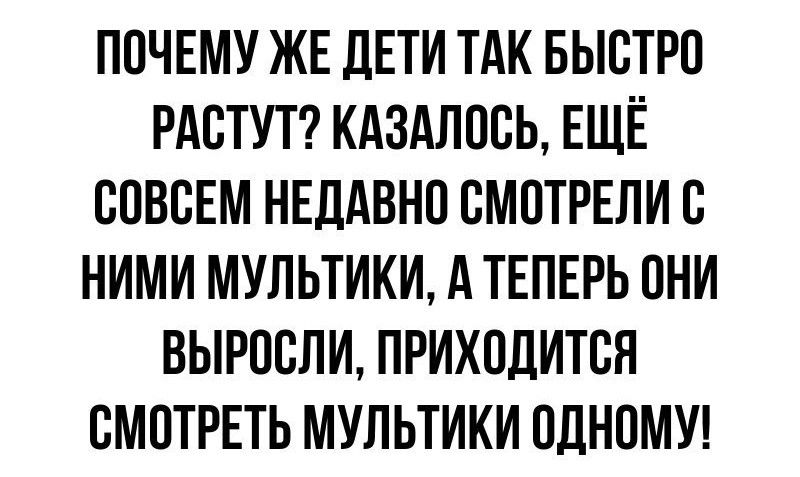 ПОЧЕМУ ЖЕ дЕТИ ТАК БЫСТРО РАСТУТ КАЗАПОСЬ ЕЩЁ СОВСЕМ НЕДАВНО СМОТРЕЛИ С НИМИ МУЛЬТИКИ А ТЕПЕРЬ ОНИ ВЫРОСЛИ ПРИХОДИТСН СМОТРЕТЬ МУЛЬТИКИ ОДНОМУ