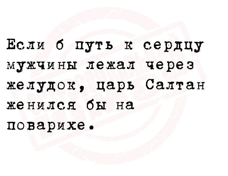 Если б путь к сердцу мужчины лежал через желудок царь Салтан женился бы на поварихе