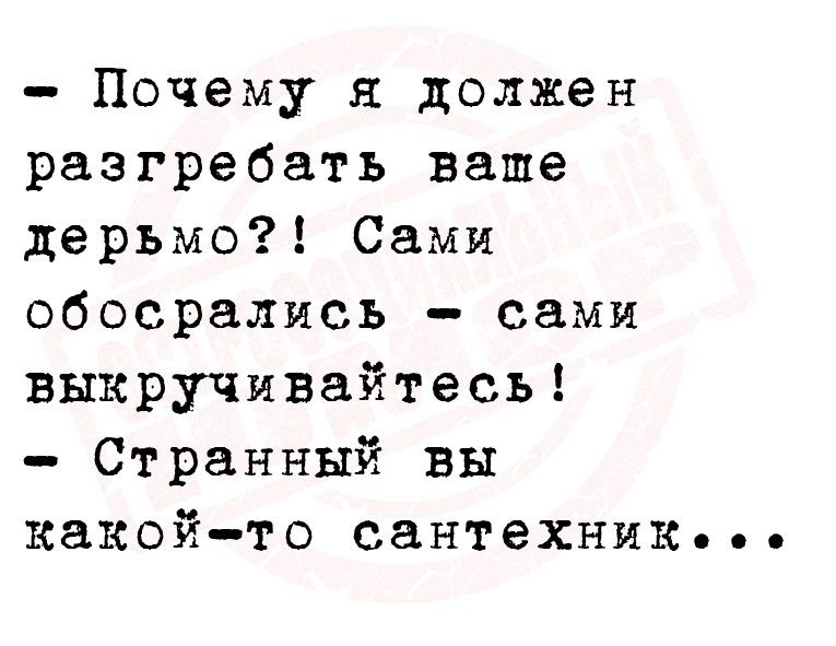 Почему я должен разгребать ваше дерьмо Сами обосрались сами выкручивайтесь Странный вы какойто сантехник