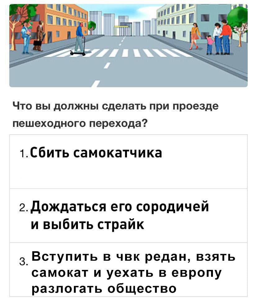 Что вы должны сделать при проезде пешеходного ПЕРЕХОДЕ 1С6ИТЬ самокатчика 2дождаться его сородичей и выбить страйк ВСТУПИТЬ В ЧВК редан ВЗЯТЬ самокат и уехать в европу разпогать общество