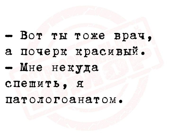 Вот ты тоже врач почерк красивый Мне некуда спешить я патологоанатом