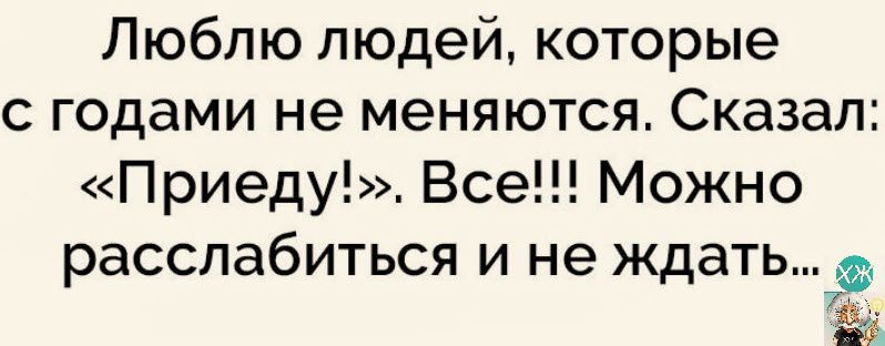 Люблю людей которые с годами не меняются Сказал Приеду Все Можно расслабиться и не ждать Ф