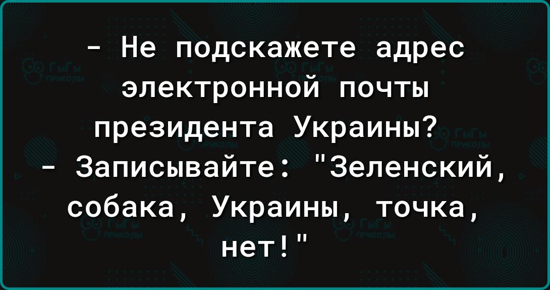 Не подскажете адрес электронной ПОЧТЫ президента Украины Записывайте Зеленский собака Украины точка нет