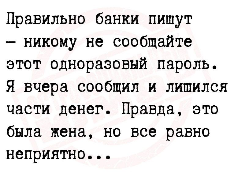 Правильно банки пишут никому не сообщайте этот одноразовый пароль Я вчера сообщил и лишился части денег Правда это была жена но все равно неприятно