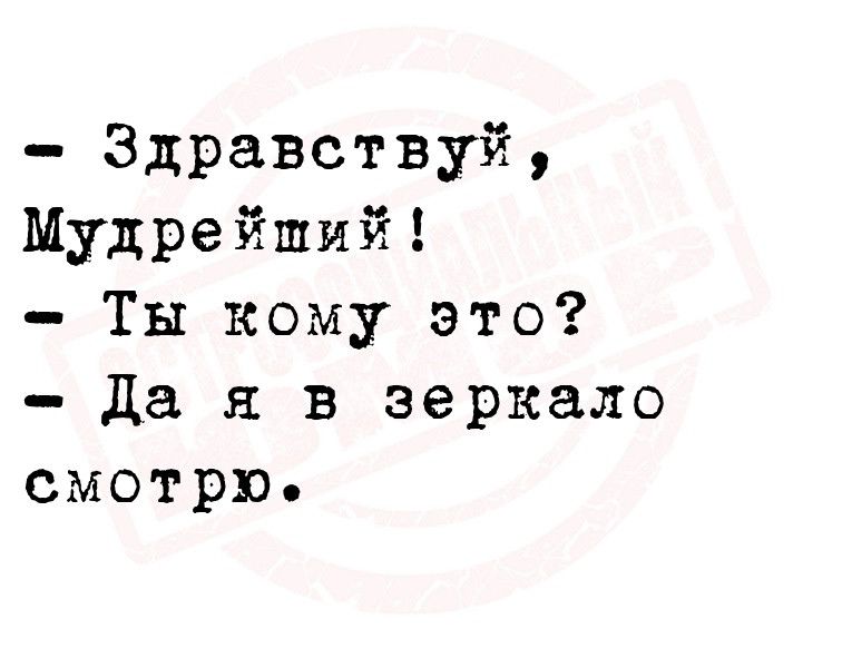 Здравствуй Мудрейший Ты кому это Да я в зеркало смотрю