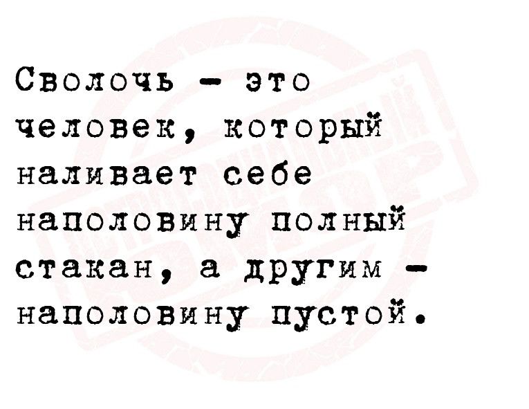 Сволочь это человек который наливает себе наполовину полный стакан дРУГИм наполовмну пустой