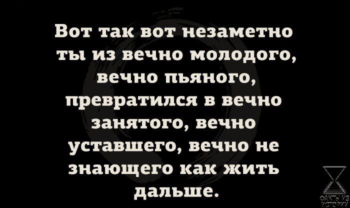 Вот так вот незаметно ты ИЗ ВЕЧНО МОЛОДОГО вечно пьяного превратился в вечно занятого вечно УСТВБШЕГП ВЕЧНО не знающего как жить дальше