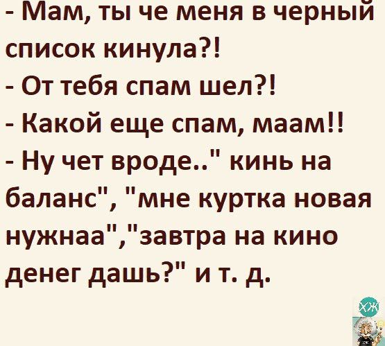 Мам ты че меня в черный список кинула От тебя спам шел Какой еще спам маам Ну чет вроде кинь на баланс мне куртка НОВЗЯ нужнаа завтра на кино денег дашь и т д