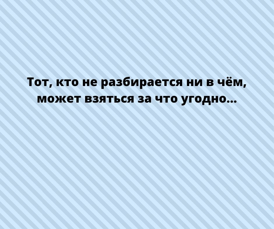 Тот кто не разбирается ни в чём МПЖЕТ взяться за ЧТО УГПДНО