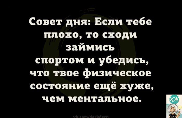 Совет дня Если тебе плохо то сходи займись спортом и убедись что твое физическое состояние ещё хуже чем ментальное