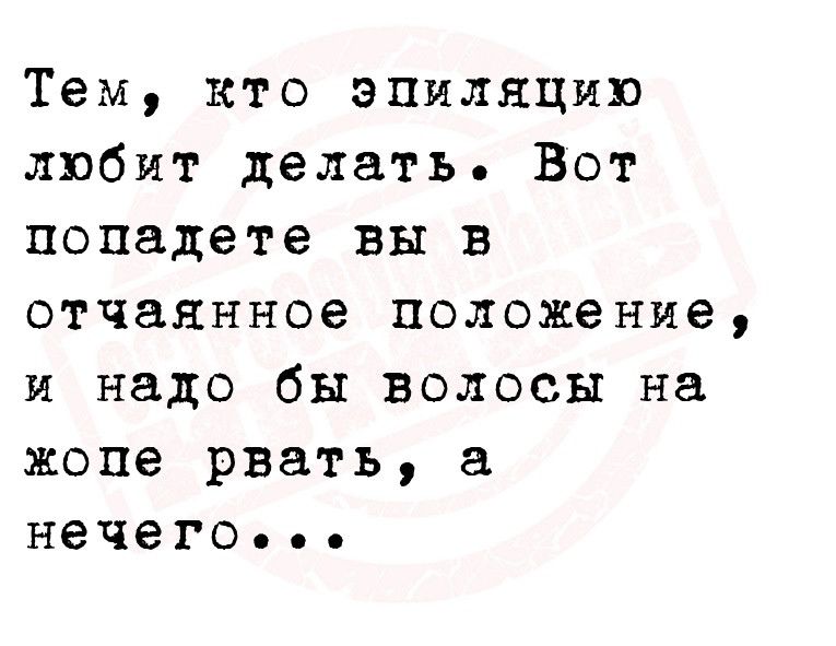 Тем кто эпиляцию любит делать Вот попадете вы в отчаянное положение и надо бы волосы на жопе рвать нечего