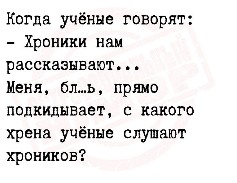 Когда учёные говорят Хроники нам рассказывают Меня бль прямо подкидывает с какого хрена учёные слушают хроников