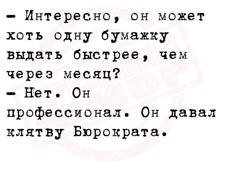 Интересно он может хоть одну бумажку выдать быстрее чем через месяц Нет Он профессионал Он давал клятву Бюрократа