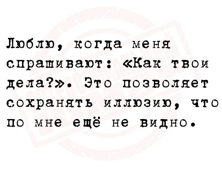 Люблю когда меня спрашивают Как твои дела Это позволяет сохранять иллюзию что по мне ещё не видно