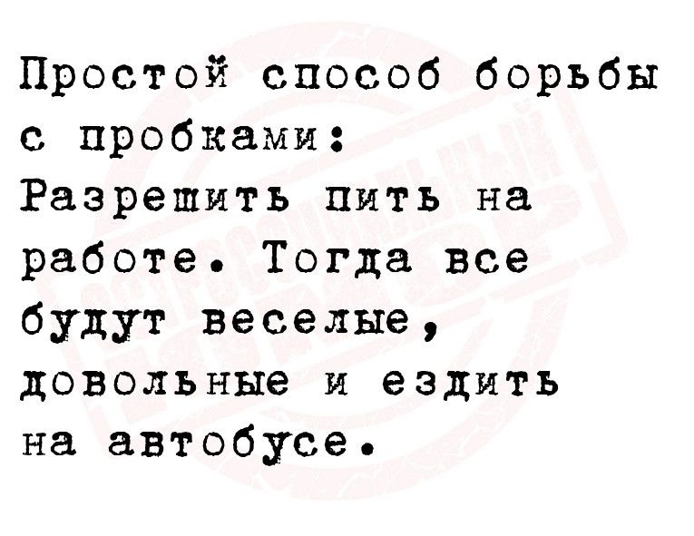 Простой способ борьбы с пробками Разрешить пить на работе Тогда все будут веселые довольные и ездить на автобусе