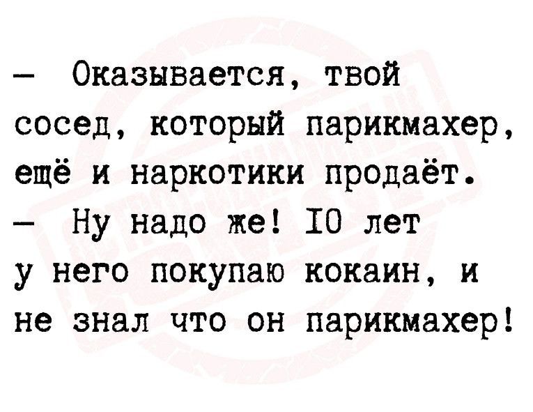 Оказывается твой сосед который парикмахер ещё и наркотики продаёт Ну надо же 10 лет у него покупаю кокаин и не знал что он парикмахер