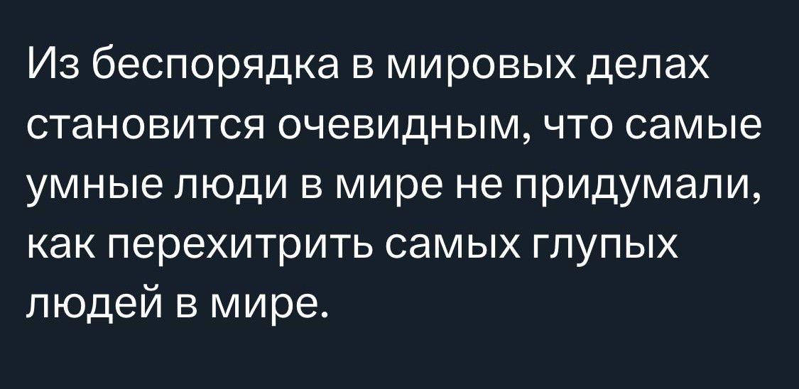 Из беспорядка в мировых делах СТЭНОВИТСЯ ОЧеВИдНЫМ ЧТО самые умные люди в мире не придумали как перехитрить СЭМЫХ ГПУПЫХ людей в мире