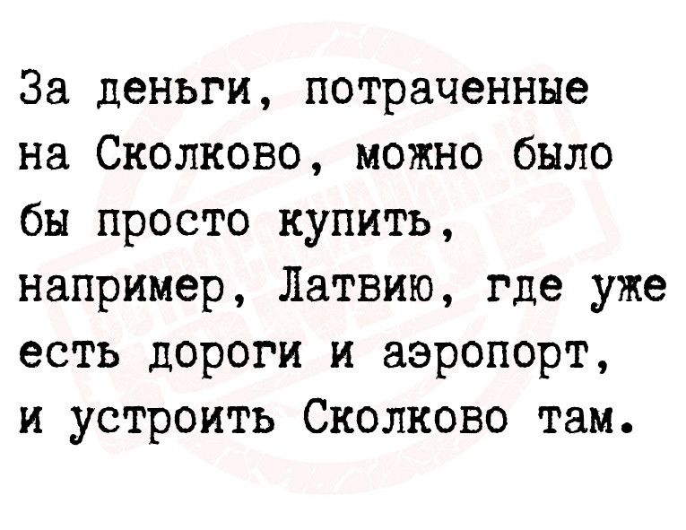 За деньги потраченные на Сколково можно было бы просто купить например Латвию где уже есть дороги и аэропорт и устроить Сколково там