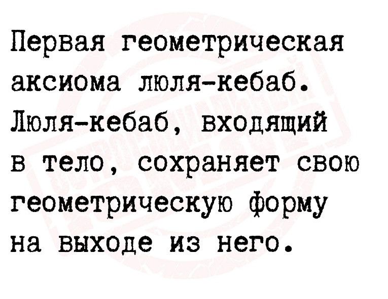 Первая геометрическая аксиома люлякебаб Люлякебаб входящий в тело сохраняет свою геометрическую форму на выходе из него