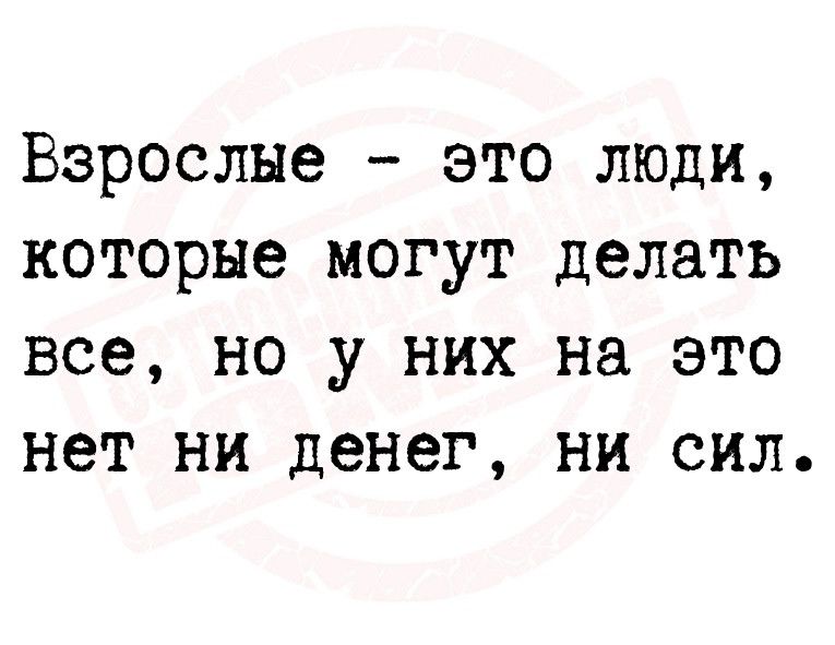 Взрослые это люди которые могут делать все но у них на это нет ни денег ни сил