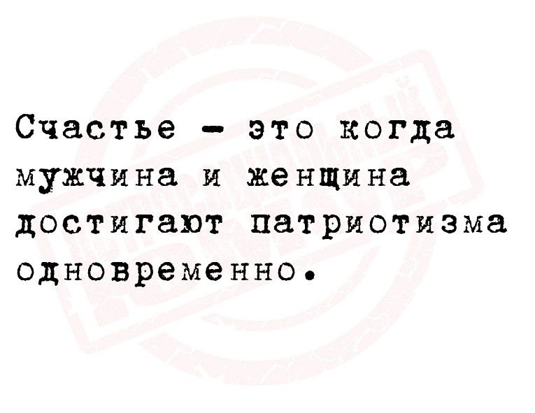 Счастье _ ЭТО когда мужчина И женщина достигают патриотизма ОДНОВРЕМЕННО