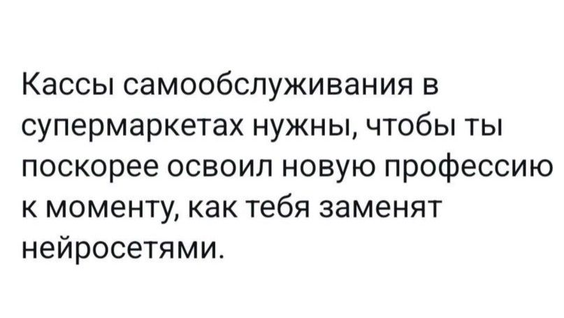 Кассы самообслуживания в супермаркетах нужны чтобы ты поскорее освоил новую профессию к моменту как тебя заменят нейросетями