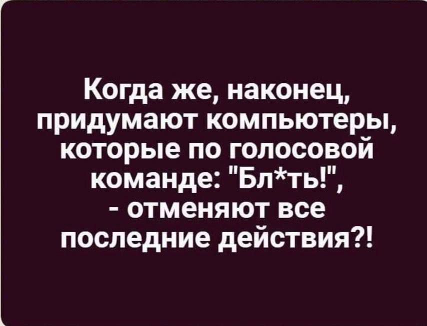 Когда же наконец придумают компьютеры которые по голосовой команде Бпть отменяют все последние действия