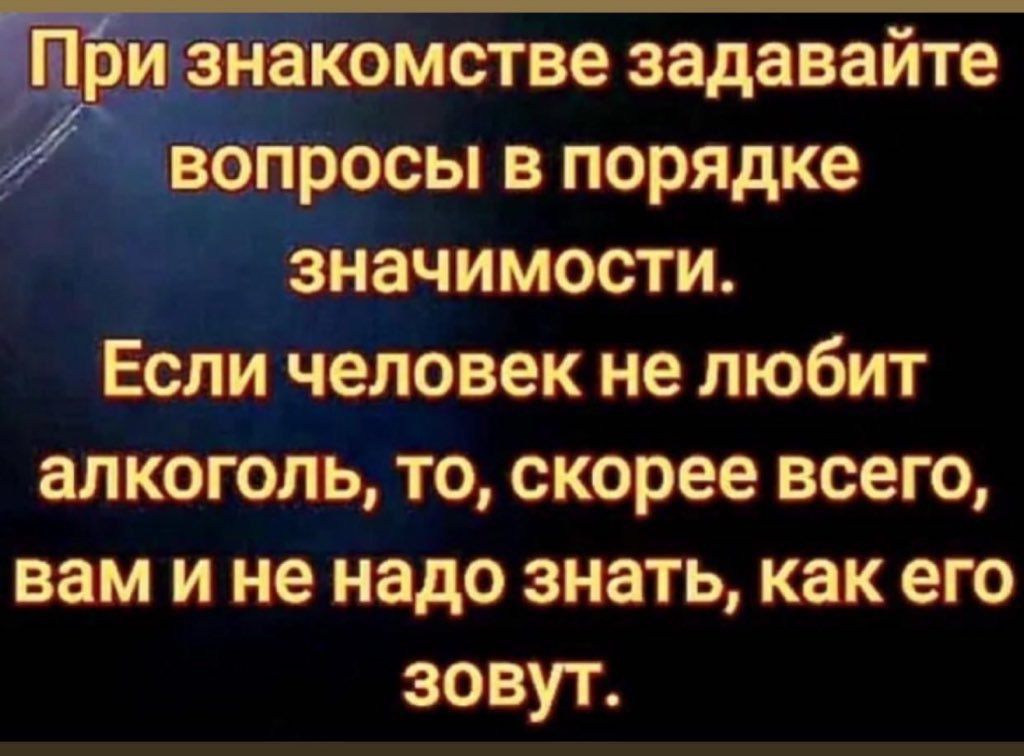 Ё ри знакомстве задавайте вопросъ в порядке значимости Если человек не любит алкоголь то скорее всего вам и не надо знать как его зовут