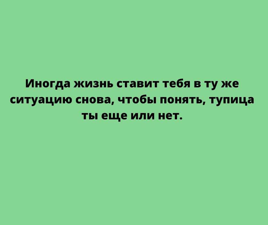 Иногда жизнь ставит тебя в ту же ситуацию снова чтобы понять тупица ты еще или нет