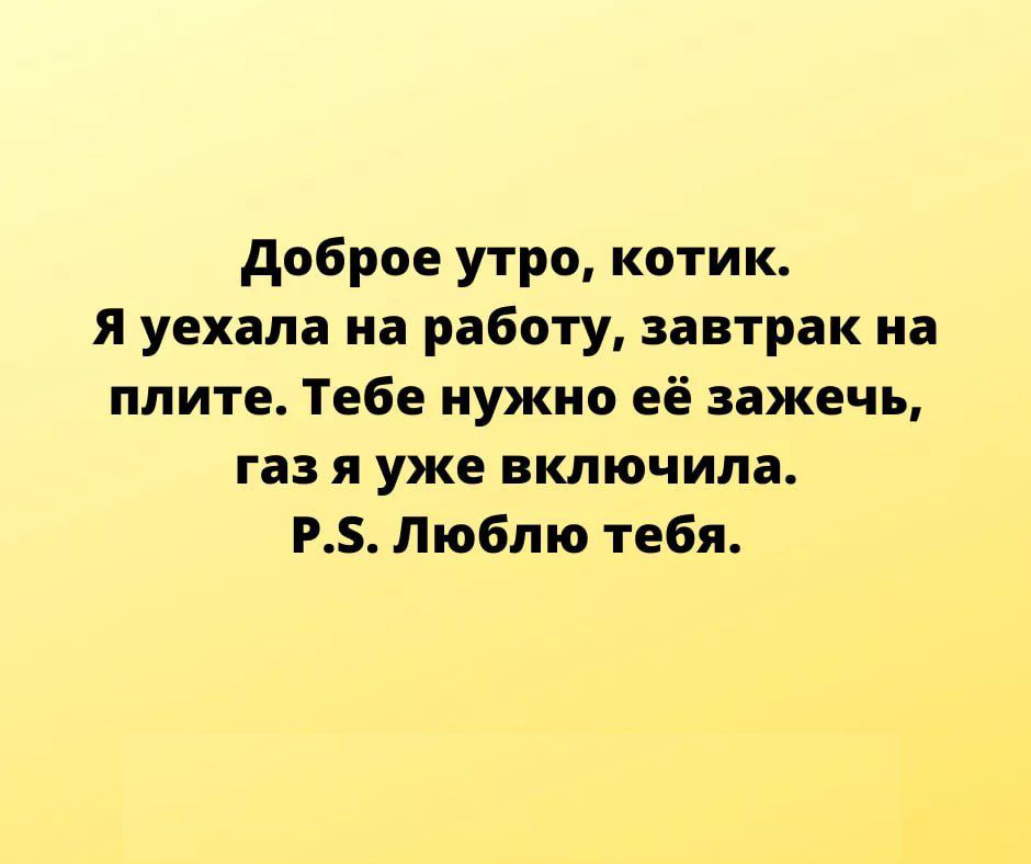 доброе утро котик я уехала на работу завтрак на плите Тебе нужно её зажечь газ я уже включила РБ Люблю тебя