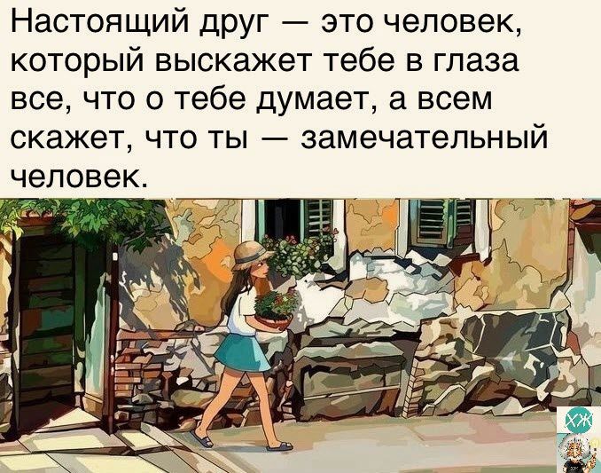 Настоящий друг это человек который выскажет тебе в глаза все что о тебе думает а всем скажет что ты замечательный человек