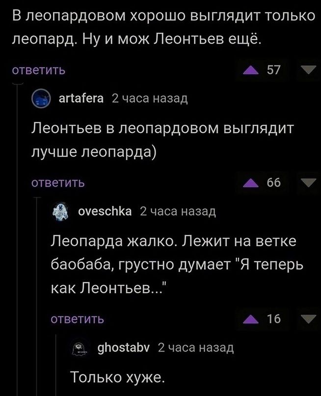 В пеопардовом хорошо выглядит только леопард Ну и мож Леонтьев ещё ответить А 57 агіаіега 2часа назад Леонтьев в леопардовом выглядит лучше леопарда ответить А 66 7 очезсНКа 2часа назад Леопарда жалко Лежит на ветке баобаба грустно думает Я теперь как Леонтьев ответить А 16 дпоыаы 2часа назад Топ ько хуже