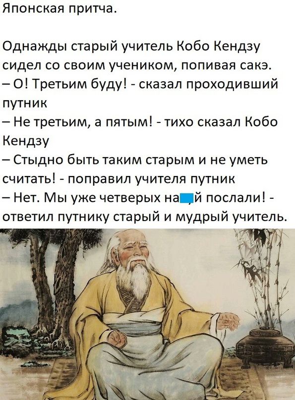 Японская притча Однажды старый учитель Кобо Кендзу сидел со своим учеником попивая сакэ О Третьим буду сказал проходивший путник Нетретьим а пятым тихо сказал Кобо Кеидзу Стыдно быть таким старым и не уметь считать поправил учителя путник Нет Мы уже четверых на й послалиі ответил путнику старый и мудрый учитель