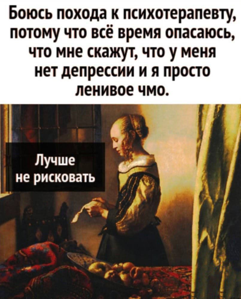 БОЮСЬ похода К психотерапевту ПОТОМУ ЧТО все время опасаюсь ЧТО МНЕ скажут ЧТО у меня нет депрессии и Я ПРОСТО ленивое ЧМО и Лучше а не рисковать