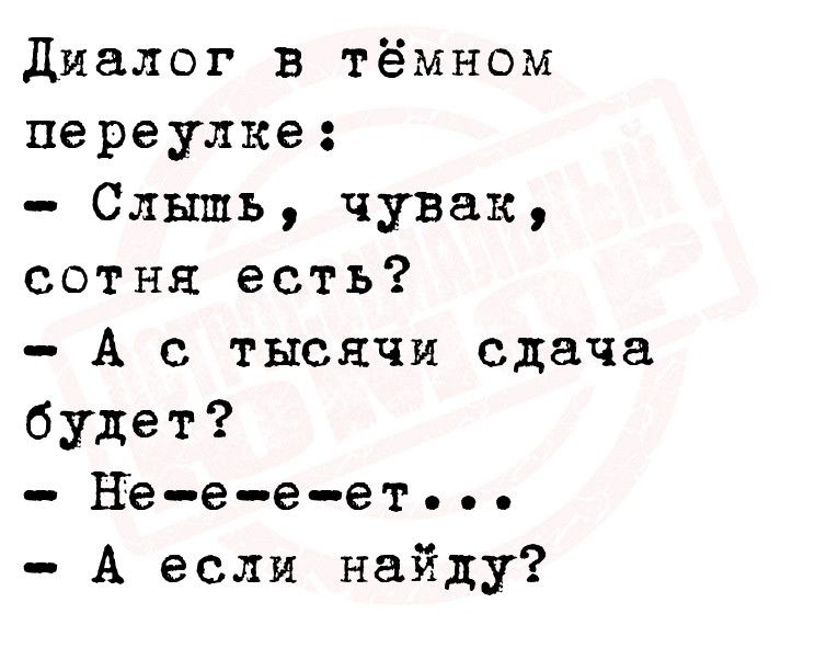 Диалог в тёмном переулке Слышь чувак сотня есть А с тысячи сдача будет Неееет А если найду