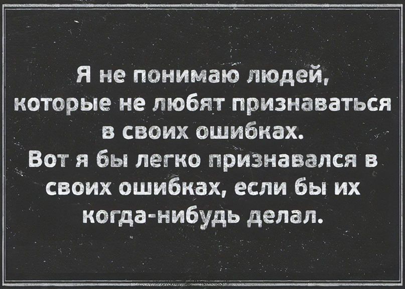 я не понимаю людей которые не любят признаваться в своих ошибках Вот я бы легко признавался в своих ошибках если бы их когда нибудь делал