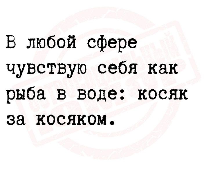 В любой сфере чувствую себя как рыба в воде косяк за косяком