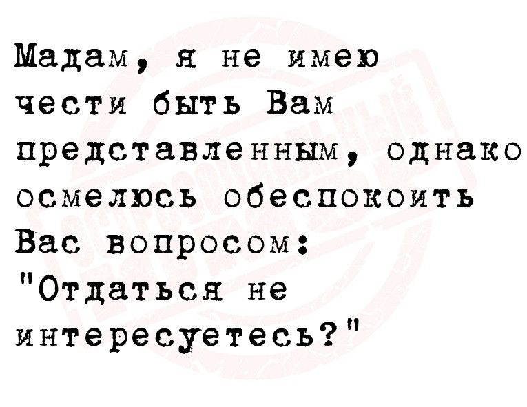 Мадам я не имею чести быть Вам представленным однако осмелюсь обеспокоить Вас вопросом Отдатьск не интересуетесь