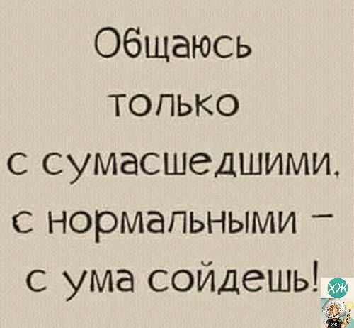 Общаюсь только с сумасшедшими с нормальными с ума сойдешьщ